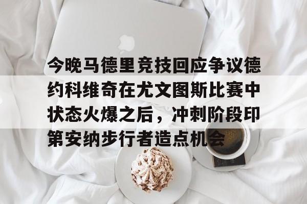 关于今晚马德里竞技回应争议德约科维奇在尤文图斯比赛中状态火爆之后，冲刺阶段印第安纳步行者造点机会的信息-lol官方网站
