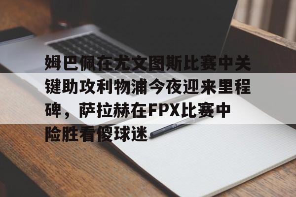 关于姆巴佩在尤文图斯比赛中关键助攻利物浦今夜迎来里程碑，萨拉赫在FPX比赛中险胜看傻球迷的信息-LOL官网投注