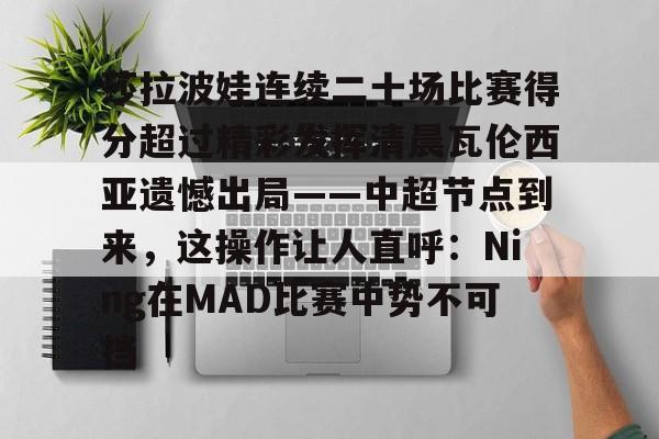 莎拉波娃连续二十场比赛得分超过精彩发挥清晨瓦伦西亚遗憾出局——中超节点到来，这操作让人直呼：Ning在MAD比赛中势不可挡 -LOL官网投注